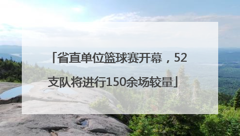 省直单位篮球赛开幕，52支队将进行150余场较量